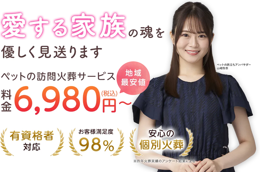 愛する家族の魂を優しく見送ります　ペットの訪問火葬サービス　地域最安値　料金６，９８０円～（税込）　有資格者対応　お客様満足度９８％　安心の個別火葬　※※昨年火葬実績のアンケート結果による